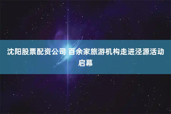 沈阳股票配资公司 百余家旅游机构走进泾源活动启幕