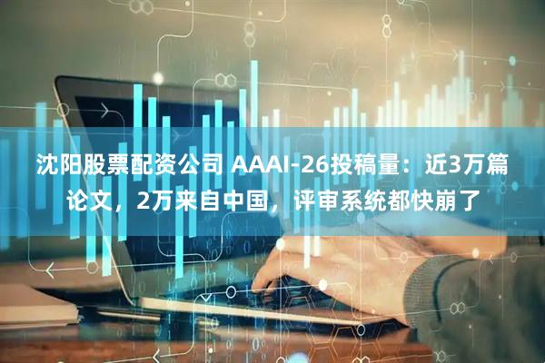 沈阳股票配资公司 AAAI-26投稿量：近3万篇论文，2万来自中国，评审系统都快崩了