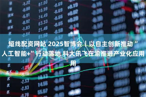 短线配资网站 2025智博会｜以自主创新推动“人工智能+”行动落地 科大讯飞在渝推进产业化应用