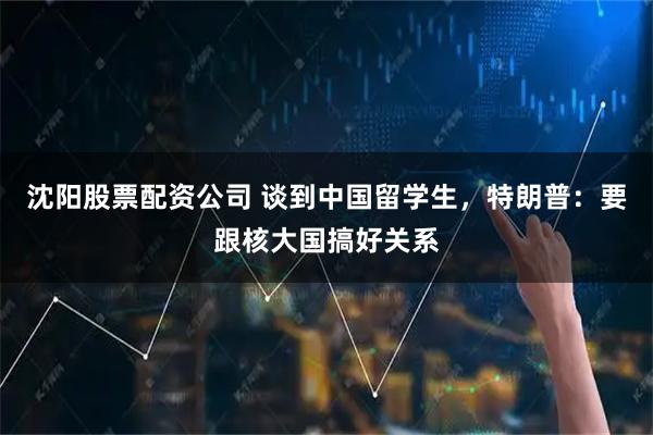 沈阳股票配资公司 谈到中国留学生，特朗普：要跟核大国搞好关系