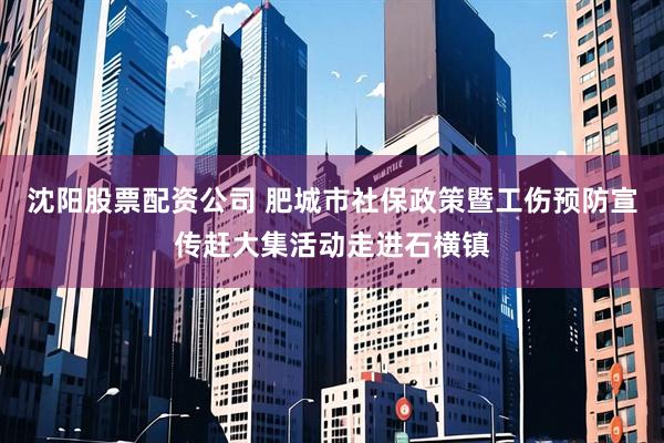 沈阳股票配资公司 肥城市社保政策暨工伤预防宣传赶大集活动走进石横镇