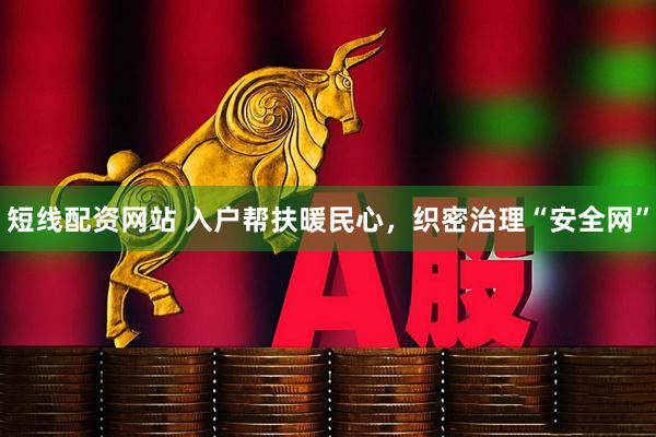 短线配资网站 入户帮扶暖民心，织密治理“安全网”