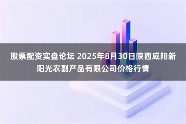股票配资实盘论坛 2025年8月30日陕西咸阳新阳光农副产品有限公司价格行情