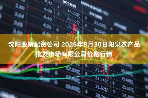 沈阳股票配资公司 2025年8月30日阳泉农产品批发市场有限公司价格行情