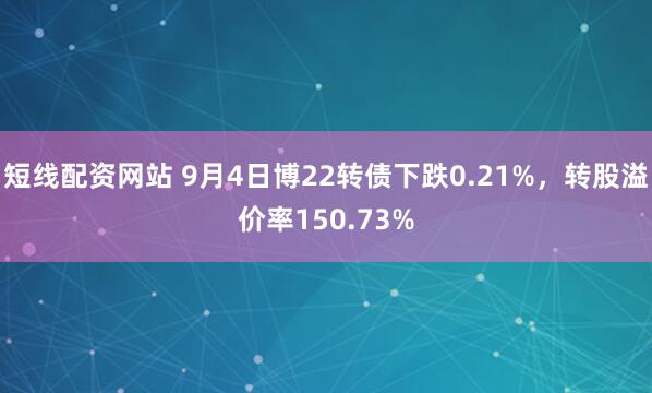 短线配资网站 9月4日博22转债下跌0.21%，转股溢价率150.73%