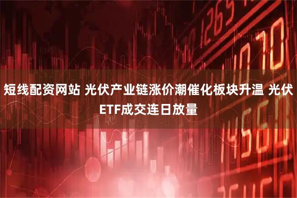 短线配资网站 光伏产业链涨价潮催化板块升温 光伏ETF成交连日放量