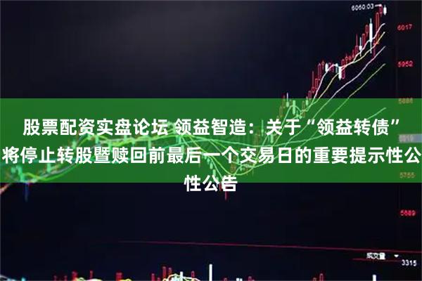 股票配资实盘论坛 领益智造：关于“领益转债”即将停止转股暨赎回前最后一个交易日的重要提示性公告