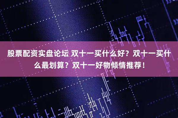 股票配资实盘论坛 双十一买什么好？双十一买什么最划算？双十一好物倾情推荐！