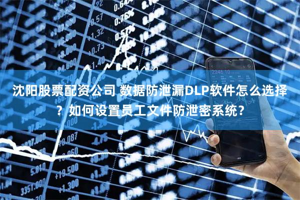沈阳股票配资公司 数据防泄漏DLP软件怎么选择？如何设置员工文件防泄密系统？