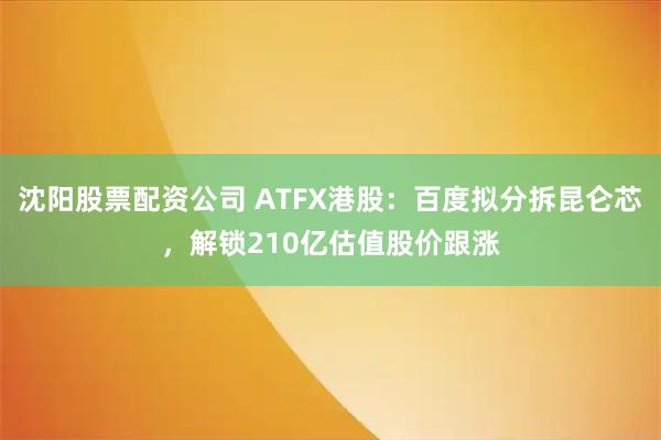 沈阳股票配资公司 ATFX港股：百度拟分拆昆仑芯，解锁210亿估值股价跟涨