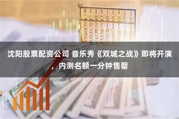 沈阳股票配资公司 音乐秀《双城之战》即将开演，内测名额一分钟售罄