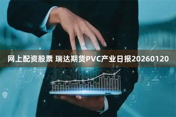 网上配资股票 瑞达期货PVC产业日报20260120