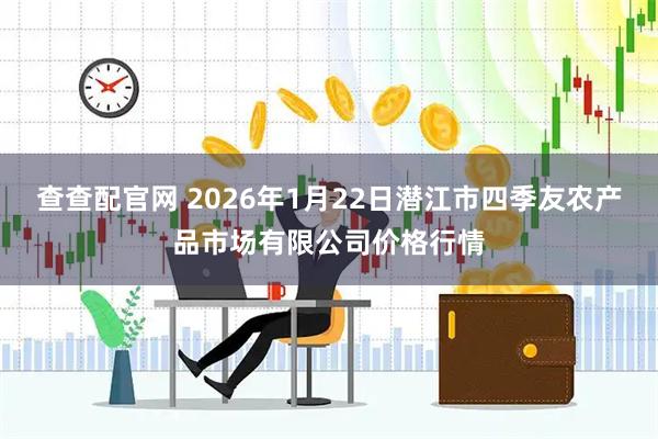 查查配官网 2026年1月22日潜江市四季友农产品市场有限公司价格行情
