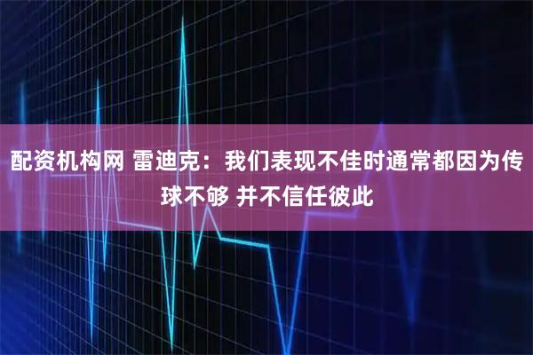 配资机构网 雷迪克：我们表现不佳时通常都因为传球不够 并不信任彼此