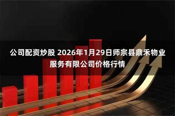 公司配资炒股 2026年1月29日师宗县鼎禾物业服务有限公司价格行情