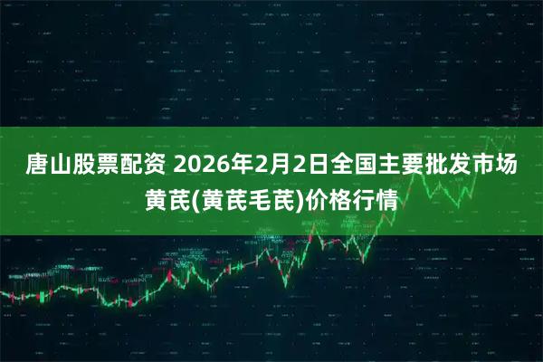 唐山股票配资 2026年2月2日全国主要批发市场黄芪(黄芪毛芪)价格行情