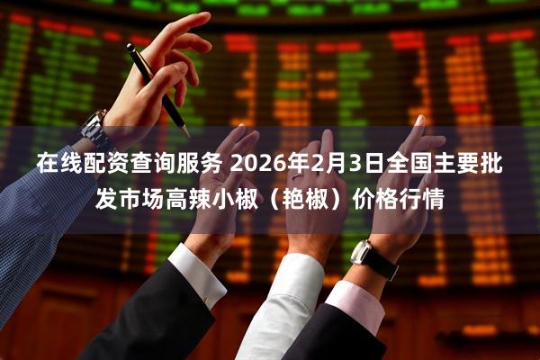 在线配资查询服务 2026年2月3日全国主要批发市场高辣小椒（艳椒）价格行情