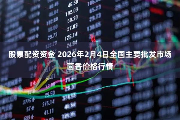 股票配资资金 2026年2月4日全国主要批发市场茴香价格行情