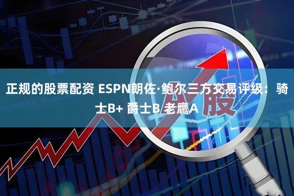 正规的股票配资 ESPN朗佐·鲍尔三方交易评级：骑士B+ 爵士B 老鹰A