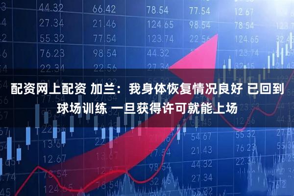 配资网上配资 加兰：我身体恢复情况良好 已回到球场训练 一旦获得许可就能上场