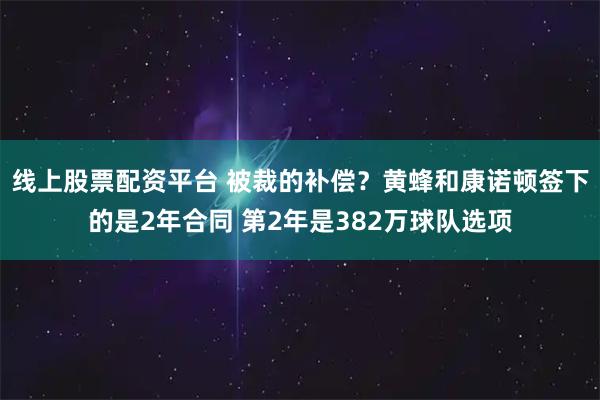 线上股票配资平台 被裁的补偿？黄蜂和康诺顿签下的是2年合同 第2年是382万球队选项