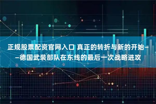 正规股票配资官网入口 真正的转折与新的开始——德国武装部队在东线的最后一次战略进攻