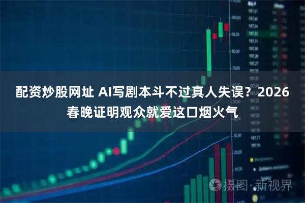 配资炒股网址 AI写剧本斗不过真人失误？2026春晚证明观众就爱这口烟火气