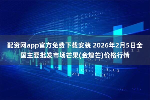 配资网app官方免费下载安装 2026年2月5日全国主要批发市场芒果(金煌芒)价格行情