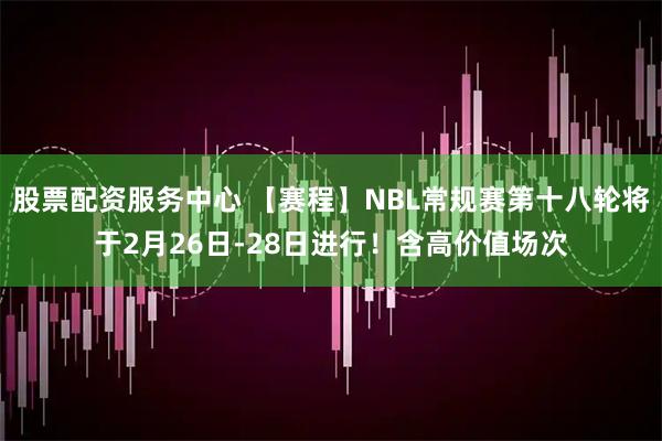 股票配资服务中心 【赛程】NBL常规赛第十八轮将于2月26日-28日进行！含高价值场次