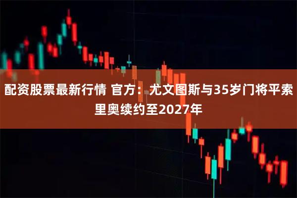 配资股票最新行情 官方：尤文图斯与35岁门将平索里奥续约至2027年