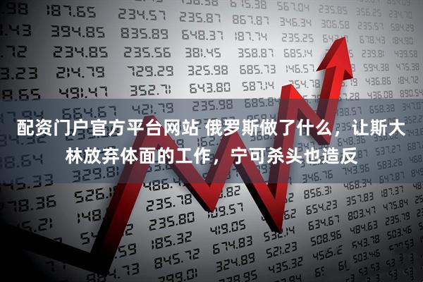 配资门户官方平台网站 俄罗斯做了什么，让斯大林放弃体面的工作，宁可杀头也造反