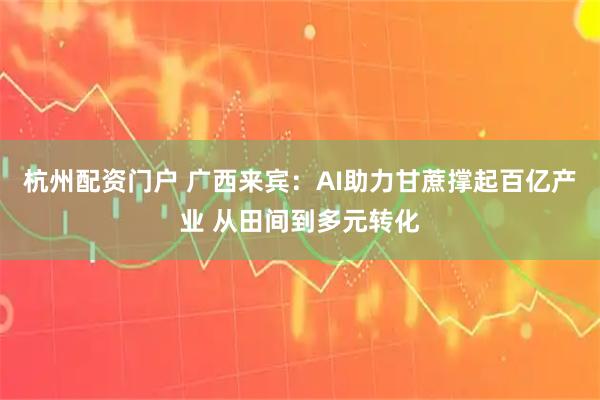 杭州配资门户 广西来宾：AI助力甘蔗撑起百亿产业 从田间到多元转化
