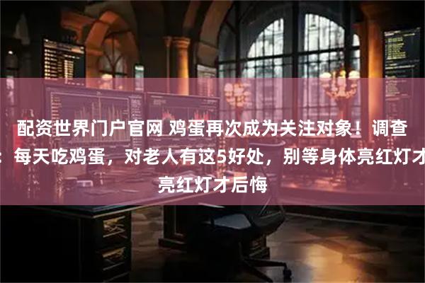 配资世界门户官网 鸡蛋再次成为关注对象！调查发现：每天吃鸡蛋，对老人有这5好处，别等身体亮红灯才后悔