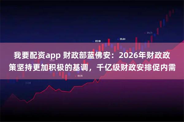 我要配资app 财政部蓝佛安：2026年财政政策坚持更加积极的基调，千亿级财政安排促内需