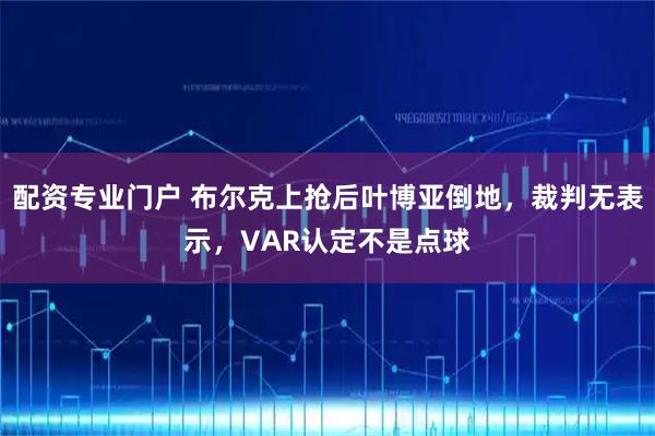 配资专业门户 布尔克上抢后叶博亚倒地，裁判无表示，VAR认定不是点球