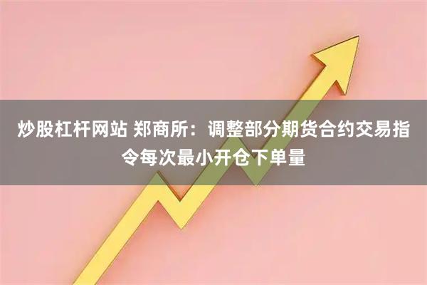 炒股杠杆网站 郑商所：调整部分期货合约交易指令每次最小开仓下单量