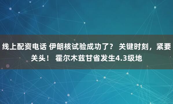 线上配资电话 伊朗核试验成功了？ 关键时刻，紧要关头！ 霍尔木兹甘省发生4.3级地