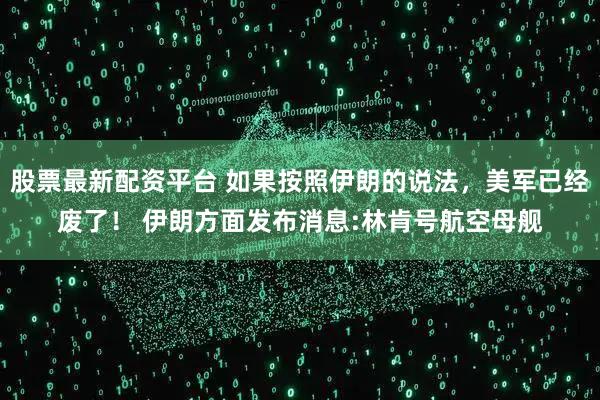 股票最新配资平台 如果按照伊朗的说法，美军已经废了！ 伊朗方面发布消息:林肯号航空母舰