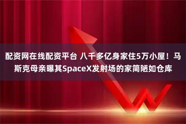 配资网在线配资平台 八千多亿身家住5万小屋！马斯克母亲曝其SpaceX发射场的家简陋如仓库