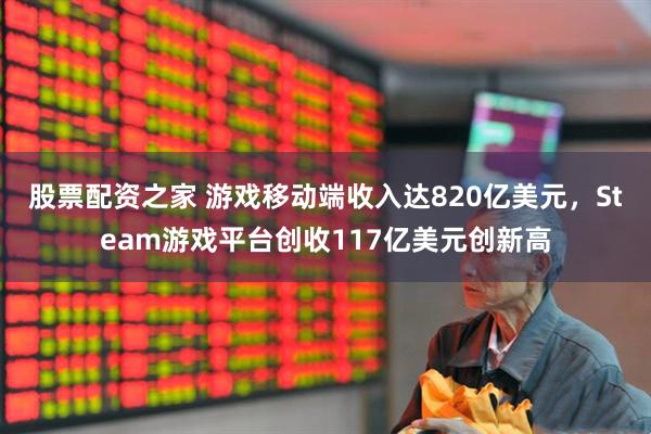 股票配资之家 游戏移动端收入达820亿美元，Steam游戏平台创收117亿美元创新高