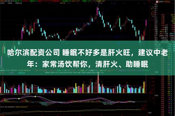 哈尔滨配资公司 睡眠不好多是肝火旺，建议中老年：家常汤饮帮你，清肝火、助睡眠