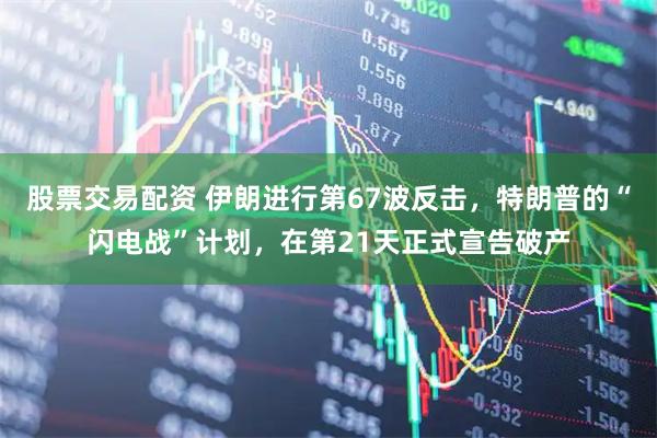 股票交易配资 伊朗进行第67波反击，特朗普的“闪电战”计划，在第21天正式宣告破产