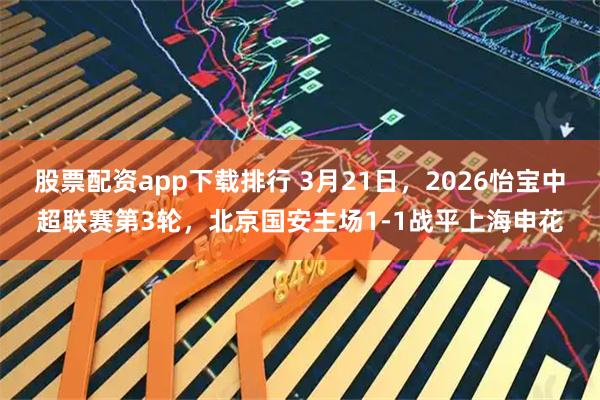 股票配资app下载排行 3月21日，2026怡宝中超联赛第3轮，北京国安主场1-1战平上海申花
