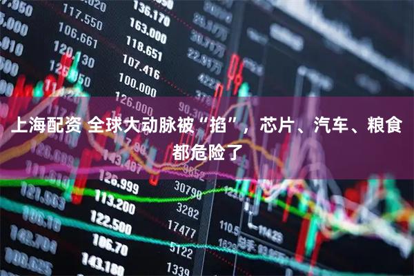 上海配资 全球大动脉被“掐”，芯片、汽车、粮食都危险了